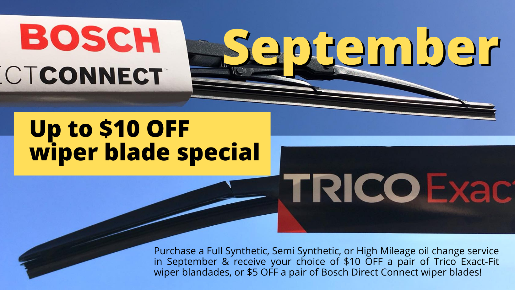 Purchase a Full Synthetic, Semi Synthetic, or High Mileage oil change service in September & receive your choice of $10 OFF a pair of Trico Exact-Fit wiper blandades, or $5 OFF a pair of Bosch Direct Connect wiper blades!
